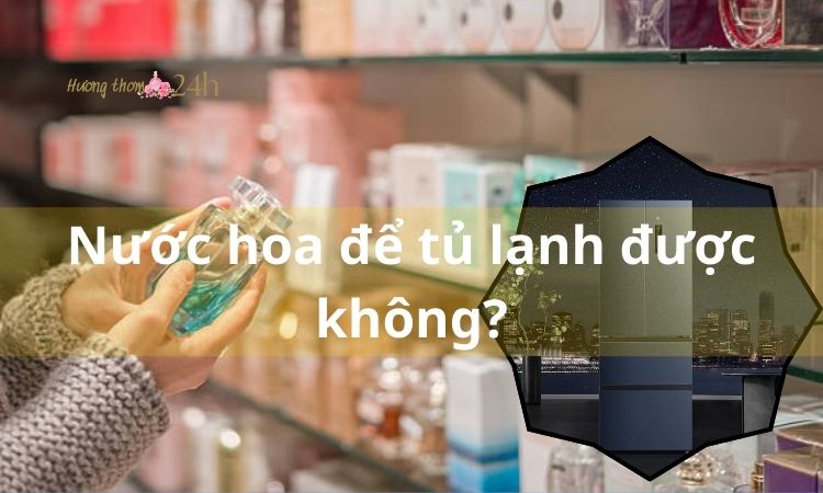 Nước hoa để tủ lạnh được không?