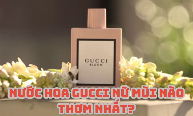 Nước hoa Gucci nữ mùi nào thơm nhất?