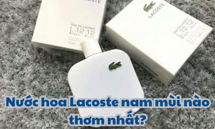 Nước hoa Lacoste nam mùi nào thơm nhất?