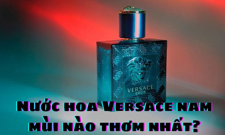 Nước hoa Versace nam mùi nào thơm nhất?